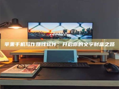 沁阳苹果手机写作赚钱软件：开启你的文字财富之路