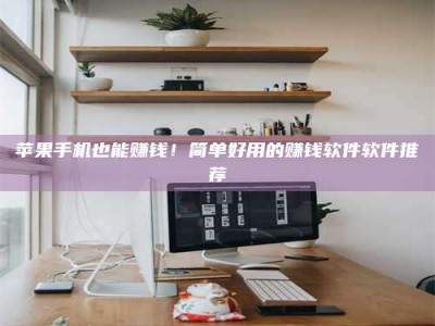 沁阳苹果手机也能赚钱！简单好用的赚钱软件软件推荐