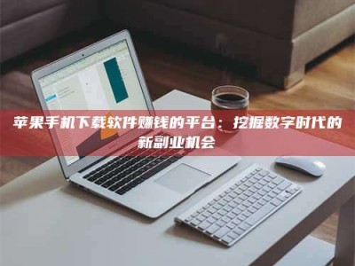 沁阳苹果手机下载软件赚钱的平台：挖掘数字时代的新副业机会